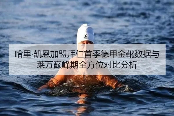 哈里·凯恩加盟拜仁首季德甲金靴数据与莱万巅峰期全方位对比分析