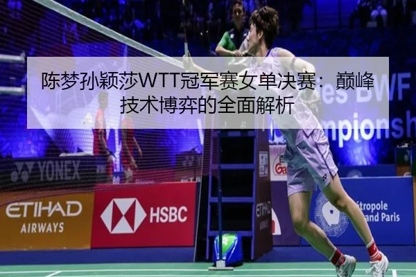 陈梦孙颖莎WTT冠军赛女单决赛：巅峰技术博弈的全面解析