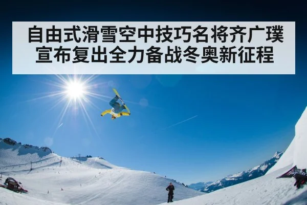 自由式滑雪空中技巧名将齐广璞宣布复出全力备战冬奥新征程