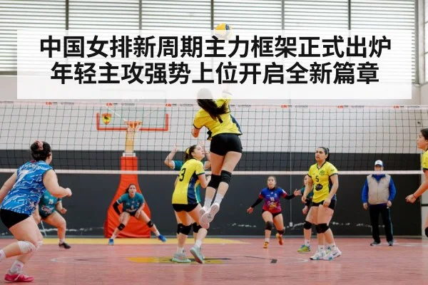 中国女排新周期主力框架正式出炉 年轻主攻强势上位开启全新篇章