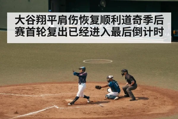 大谷翔平肩伤恢复顺利道奇季后赛首轮复出已经进入最后倒计时