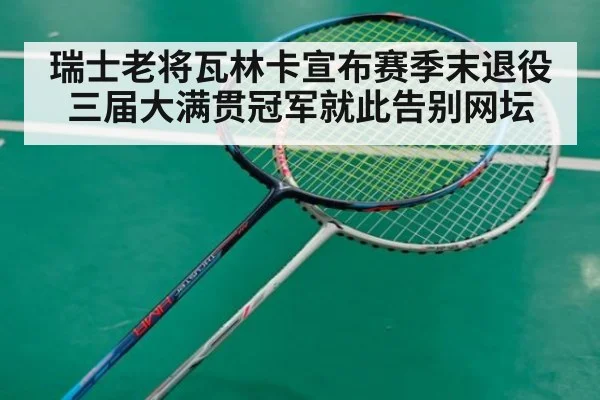 瑞士老将瓦林卡宣布赛季末退役 三届大满贯冠军就此告别网坛